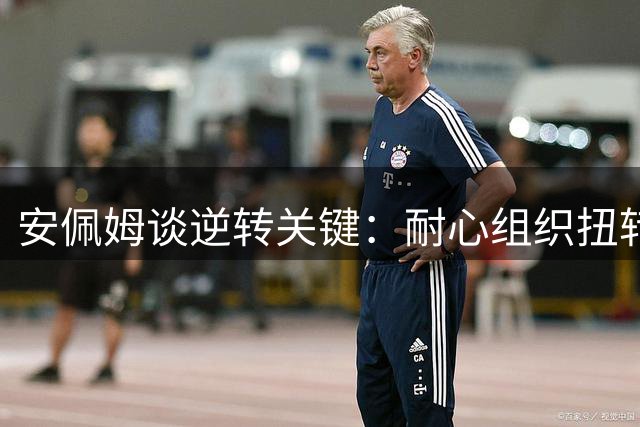 安佩姆谈逆转关键：耐心组织扭转战局